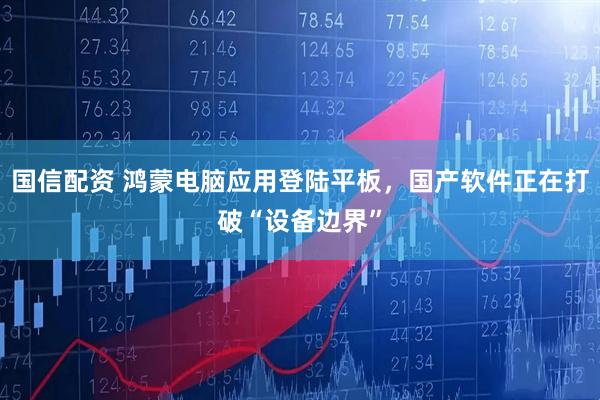 国信配资 鸿蒙电脑应用登陆平板，国产软件正在打破“设备边界”