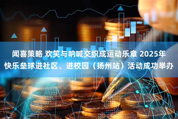 闻喜策略 欢笑与呐喊交织成运动乐章 2025年快乐垒球进社区、进校园(扬州站)活动成功举办