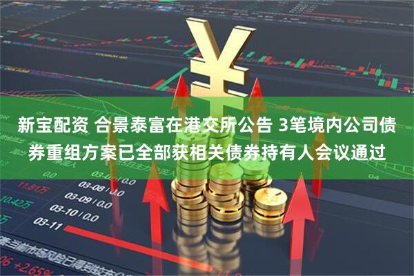 新宝配资 合景泰富在港交所公告 3笔境内公司债券重组方案已全部获相关债券持有人会议通过
