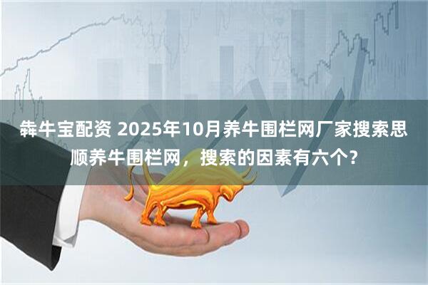 犇牛宝配资 2025年10月养牛围栏网厂家搜索思顺养牛围栏网,搜索的因素有六个?