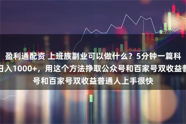 盈利通配资 上班族副业可以做什么?5分钟一篇科普赛道爆款文日入1000+,用这个方法挣取公众号和百家号双收益普通人上手很快