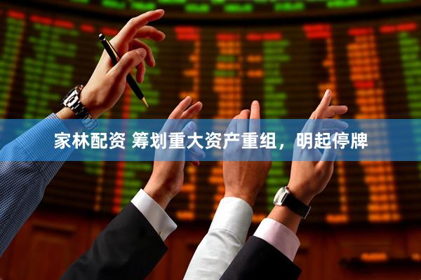 家林配资 筹划重大资产重组，明起停牌