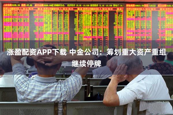 涨盈配资APP下载 中金公司：筹划重大资产重组继续停牌