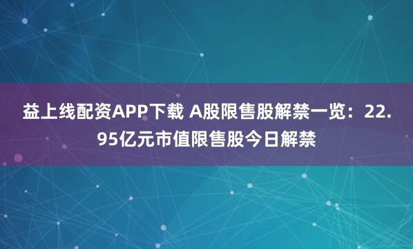 益上线配资APP下载 A股限售股解禁一览：22.95亿元市值限售股今日解禁