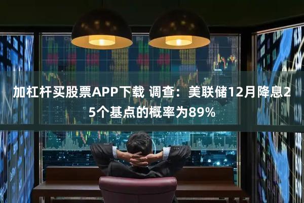 加杠杆买股票APP下载 调查：美联储12月降息25个基点的概率为89%