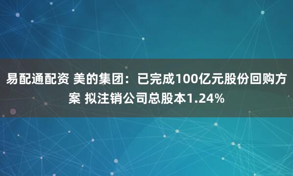 易配通配资 美的集团：已完成100亿元股份回购方案 拟注销公司总股本1.24%