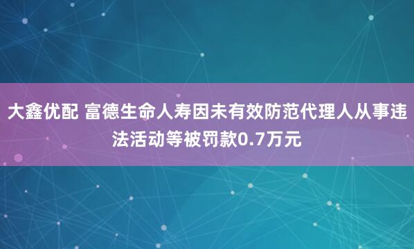 大鑫优配 富德生命人寿因未有效防范代理人从事违法活动等被罚款0.7万元