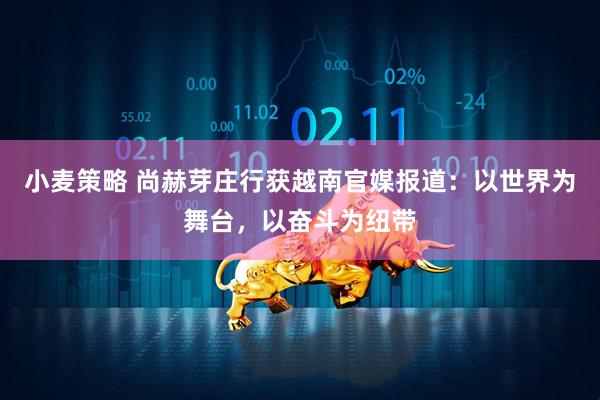 小麦策略 尚赫芽庄行获越南官媒报道:以世界为舞台,以奋斗为纽带