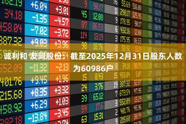 诚利和 友阿股份：截至2025年12月31日股东人数为60986户