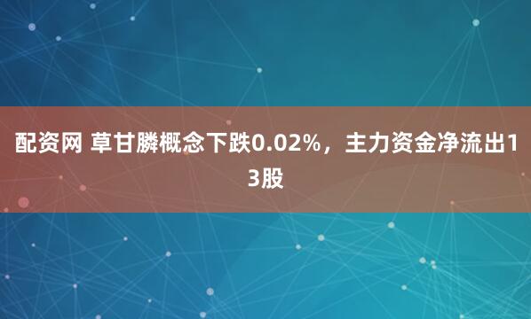 配资网 草甘膦概念下跌0.02%，主力资金净流出13股