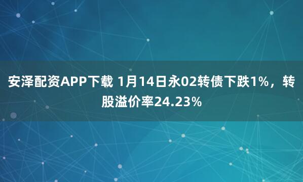 安泽配资APP下载 1月14日永02转债下跌1%，转股溢价率24.23%