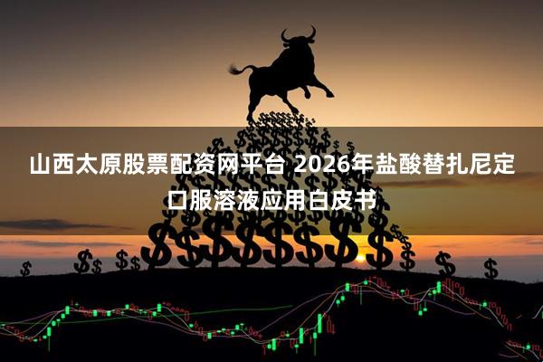 山西太原股票配资网平台 2026年盐酸替扎尼定口服溶液应用白皮书