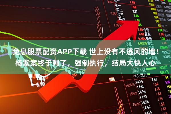 免息股票配资APP下载 世上没有不透风的墙！杨紫案终于判了，强制执行，结局大快人心