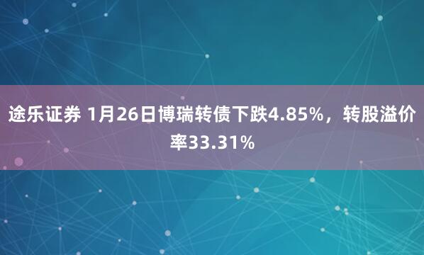 途乐证券 1月26日博瑞转债下跌4.85%，转股溢价率33.31%