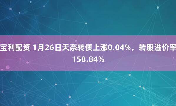 宝利配资 1月26日天奈转债上涨0.04%，转股溢价率158.84%