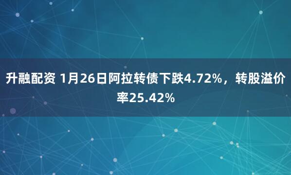 升融配资 1月26日阿拉转债下跌4.72%，转股溢价率25.42%