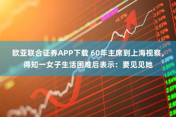欧亚联合证券APP下载 60年主席到上海视察，得知一女子生活困难后表示：要见见她