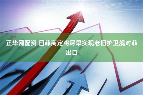 正华网配资 日菲商定将尽早实现老旧护卫舰对菲出口