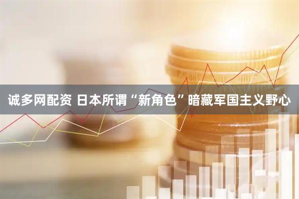 诚多网配资 日本所谓“新角色”暗藏军国主义野心