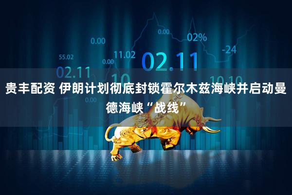 贵丰配资 伊朗计划彻底封锁霍尔木兹海峡并启动曼德海峡“战线”