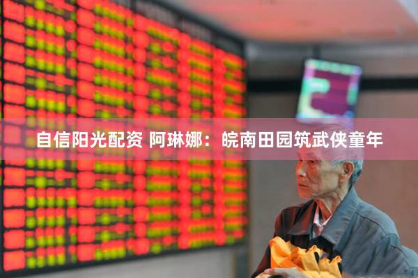 自信阳光配资 阿琳娜：皖南田园筑武侠童年