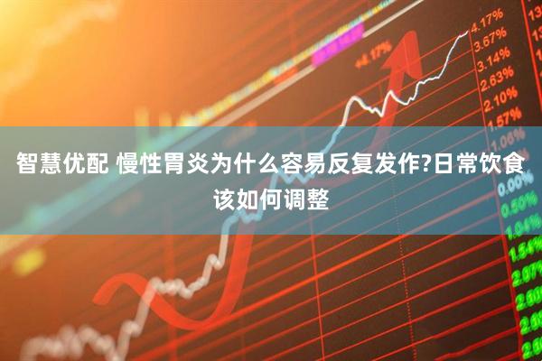 智慧优配 慢性胃炎为什么容易反复发作?日常饮食该如何调整